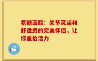 氨糖蓝瓶：关节灵活和舒适感的完美伴侣，让你重拾活力