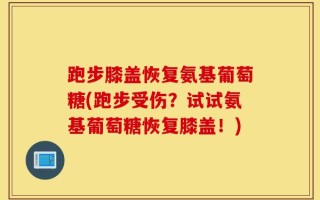 跑步膝盖恢复氨基葡萄糖(跑步受伤？试试氨基葡萄糖恢复膝盖！)