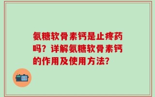 氨糖软骨素钙是止疼药吗？详解氨糖软骨素钙的作用及使用方法？