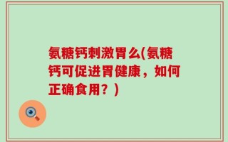 氨糖钙刺激胃么(氨糖钙可促进胃健康，如何正确食用？)