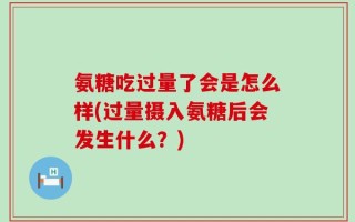 氨糖吃过量了会是怎么样(过量摄入氨糖后会发生什么？)