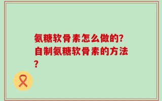 氨糖软骨素怎么做的？自制氨糖软骨素的方法？