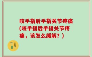 咬手指后手指关节疼痛(咬手指后手指关节疼痛，该怎么缓解？)