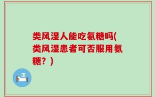 类风湿人能吃氨糖吗(类风湿患者可否服用氨糖？)