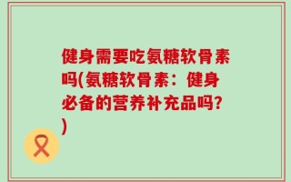 健身需要吃氨糖软骨素吗(氨糖软骨素：健身必备的营养补充品吗？)