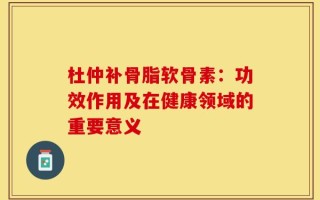 杜仲补骨脂软骨素：功效作用及在健康领域的重要意义