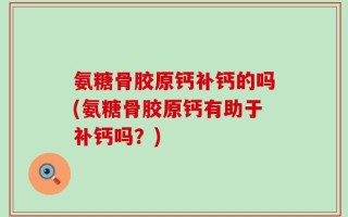 氨糖骨胶原钙补钙的吗(氨糖骨胶原钙有助于补钙吗？)