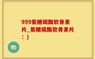 999氨糖硫酸软骨素片_氨糖硫酸软骨素片：)