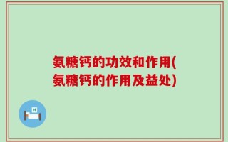 氨糖钙的功效和作用(氨糖钙的作用及益处)