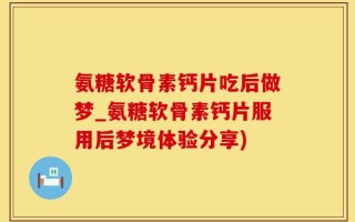 氨糖软骨素钙片吃后做梦_氨糖软骨素钙片服用后梦境体验分享)