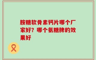 胺糖软骨素钙片哪个厂家好？哪个氨糖牌的效果好
