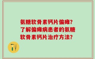 氨糖软骨素钙片偏瘫？了解偏瘫病患者的氨糖软骨素钙片治疗方法？