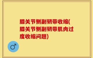 膝关节侧副韧带收缩(膝关节侧副韧带肌肉过度收缩问题)
