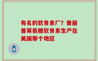 有名的软骨素厂？普丽普莱氨糖软骨素生产在美国那个地区