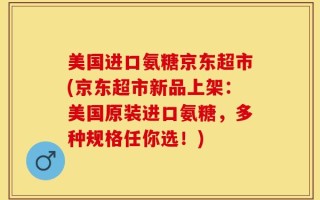美国进口氨糖京东超市(京东超市新品上架：美国原装进口氨糖，多种规格任你选！)