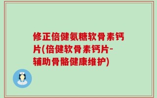 修正倍健氨糖软骨素钙片(倍健软骨素钙片-辅助骨骼健康维护)