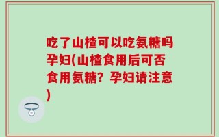吃了山楂可以吃氨糖吗孕妇(山楂食用后可否食用氨糖？孕妇请注意)