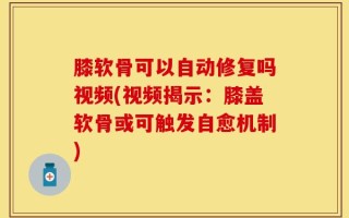 膝软骨可以自动修复吗视频(视频揭示：膝盖软骨或可触发自愈机制)