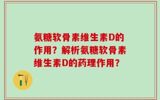 氨糖软骨素维生素D的作用？解析氨糖软骨素维生素D的药理作用？