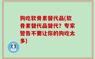 狗吃软骨素替代品(软骨素替代品替代？专家警告不要让你的狗吃太多)