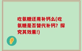 吃氨糖还用补钙么(吃氨糖是否替代补钙？探究其效果!)
