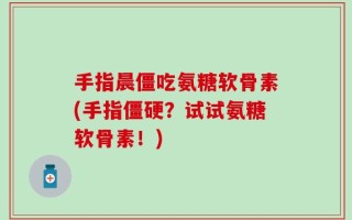 手指晨僵吃氨糖软骨素(手指僵硬？试试氨糖软骨素！)