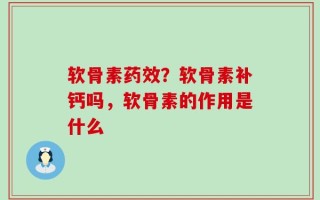 软骨素药效？软骨素补钙吗，软骨素的作用是什么