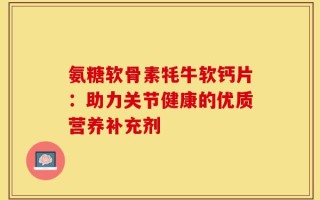 氨糖软骨素牦牛软钙片：助力关节健康的优质营养补充剂