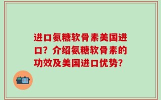 进口氨糖软骨素美国进口？介绍氨糖软骨素的功效及美国进口优势？