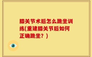 膝关节术后怎么跪坐训练(重建膝关节后如何正确跪坐？)