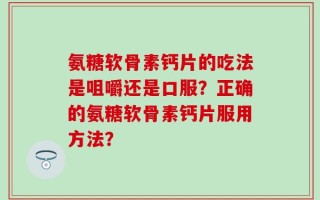氨糖软骨素钙片的吃法是咀嚼还是口服？正确的氨糖软骨素钙片服用方法？