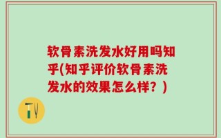 软骨素洗发水好用吗知乎(知乎评价软骨素洗发水的效果怎么样？)