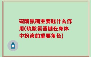 硫酸氨糖主要起什么作用(硫酸氨基糖在身体中扮演的重要角色)