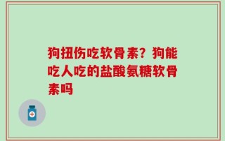 狗扭伤吃软骨素？狗能吃人吃的盐酸氨糖软骨素吗