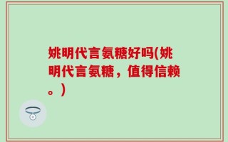 姚明代言氨糖好吗(姚明代言氨糖，值得信赖。)