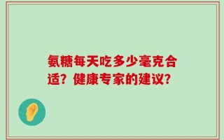 氨糖每天吃多少毫克合适？健康专家的建议？