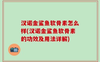 汉诺金鲨鱼软骨素怎么样(汉诺金鲨鱼软骨素的功效及用法详解)