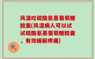 风湿吃硫酸氨基葡萄糖胶囊(风湿病人可以试试硫酸氨基葡萄糖胶囊，有效缓解疼痛)