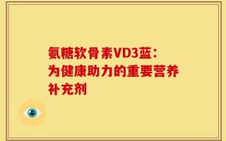 氨糖软骨素VD3蓝：为健康助力的重要营养补充剂
