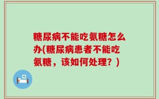 糖尿病不能吃氨糖怎么办(糖尿病患者不能吃氨糖，该如何处理？)