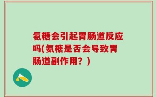 氨糖会引起胃肠道反应吗(氨糖是否会导致胃肠道副作用？)