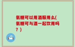 氨糖可以用酒服用么(氨糖可与酒一起饮用吗？)