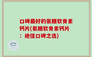 口碑最好的氨糖软骨素钙片(氨糖软骨素钙片：绝佳口碑之选)