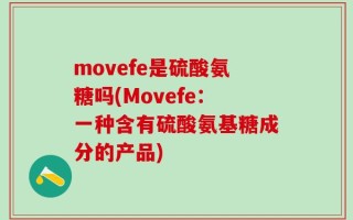 movefe是硫酸氨糖吗(Movefe：一种含有硫酸氨基糖成分的产品)
