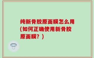 纯新骨胶原面膜怎么用(如何正确使用新骨胶原面膜？)
