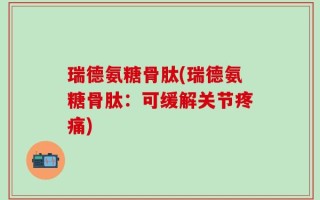 瑞德氨糖骨肽(瑞德氨糖骨肽：可缓解关节疼痛)