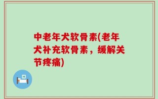 中老年犬软骨素(老年犬补充软骨素，缓解关节疼痛)