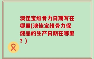 澳佳宝维骨力日期写在哪里(澳佳宝维骨力保健品的生产日期在哪里？)
