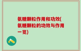 氨糖颗粒作用和功效(氨糖颗粒的功效与作用一览)