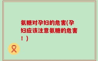 氨糖对孕妇的危害(孕妇应该注意氨糖的危害！)